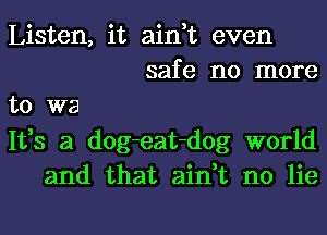 Listen, it ain,t even
safe no more
to we
1133 a dog-eat-dog world
and that ain,t no lie