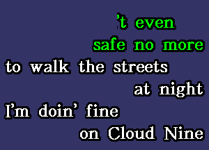 '1', even
safe no more
to walk the streets

at night

Fm doin, fine
on Cloud Nine