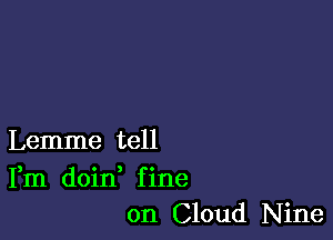 Lemme tell
Fm doin, fine
on Cloud Nine