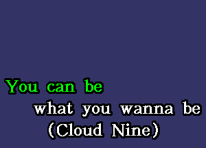 You can be
What you wanna be

( Cloud Nine )