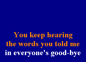 You keep hearing
the words you told me
in everyone's good-bye