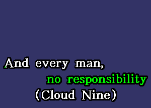 And every man,
no responsibility
(Cloud Nine)