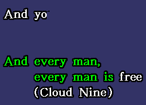 And yo

And every man,
every man is free

( Cloud Nine )