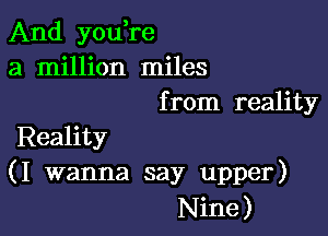 And you re
a million miles
from reality

Reality
(I wanna say upper)
Nine)