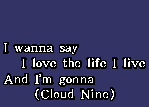 I wanna say

I love the life I live

And IIm gonna
(Cloud Nine)