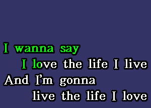 I wanna say

I love the life I live
And IIm gonna
live the life I love