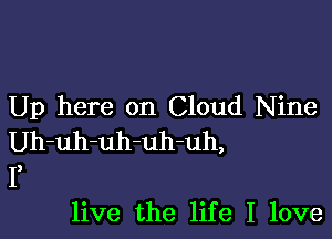 Up here on Cloud Nine

Uh-uh-uh-uh-uh,
I)

live the life I love