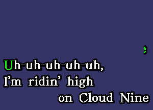 Uh-uh-uh-uh-uh,
Fm ridin high
on Cloud Nine