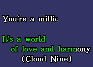 You,re a milliu

1138 a world

of love and harmony
(Cloud Nine)