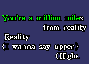 You,re a million miles
from reality

Reality

(I wanna say upper)
(Highe