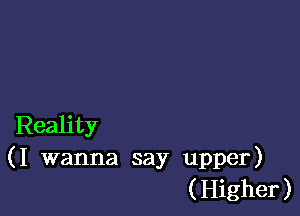 Reality
( I wanna say upper)
( Higher )