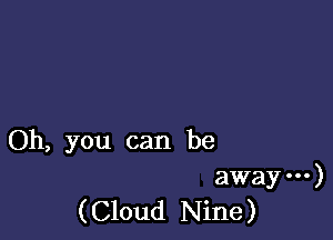 Oh, you can be

away .o.)
( Cloud Nine)