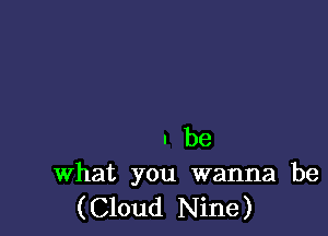 I be
What you wanna be
(Cloud Nine)