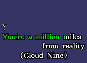 3

You re a million miles
from reality

( Cloud Nine )