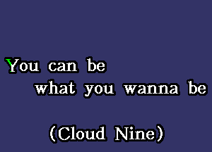 You can be
What you wanna be

( Cloud Nine )