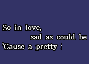 So in love,

sad as could be
,Cause a pretty 1