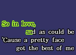 Ma.

5311 as could be
,Cause a pretty face
got the best of me