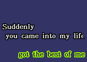 Suddenly
you came into my life.

mama