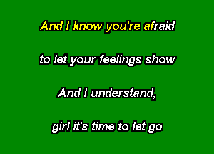 And! know you're afraid
to let your feeiings show

And I understand,

girl it's time to let go