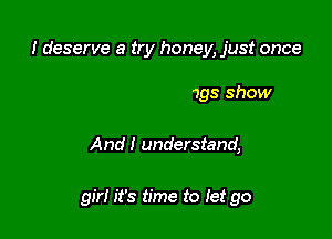 I deserve a try honey, just once

to Iet your feelings show

And! understand,

girl it's time to let go