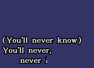 (Youql never know)
Youll never,
never .