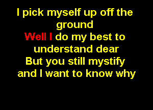 I pick myself up off the
ground
Well I do my best to
understand dear
But you still mystify
and I want to know why