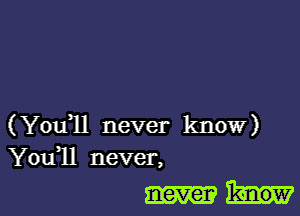 (You1l never know)
You11 never,

never know