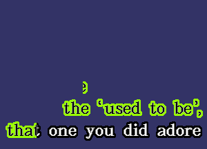 9
m m) It's,
Mt one you did adore