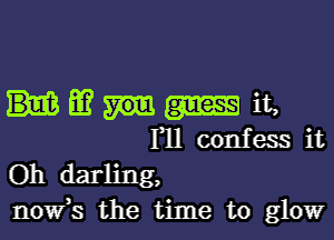 Emit,

Fll confess it
Oh darling,
novfs the time to glow