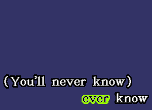 (You,ll never know)
(5K2)? know