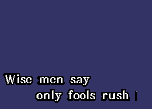 Wise men say
only fools rush f