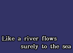 Like a river flows
surely to the sea