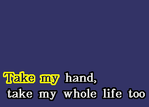 m my hand,
take my whole life too