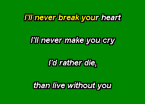 I'M never break your heart
I'll never make you cry

I'd rather die,

than live without you