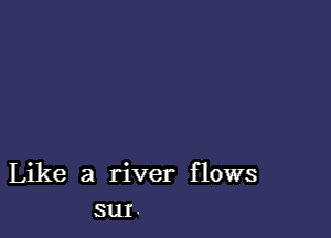 Like a river flows
sm.