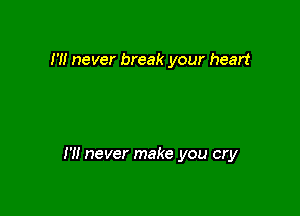 HI never break your heart

I'M never make you cry