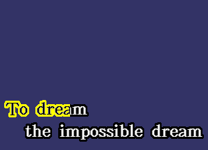 am
the impossible dream