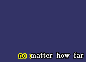 matter how far