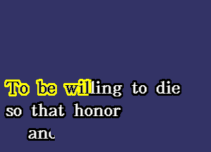 m Whing to die
so that honor
anu