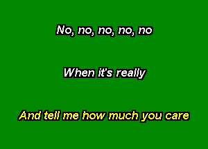 No, no, no, no, no

When it's reaHy

And teil me how much you care