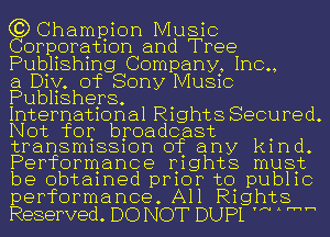 (3) Champion Music
Corporation and Tree
Publishing Company, Inc.,
a Div. of Sony Music
Publishers.

International Rights Secured.
Not for broadcast
transmission of any kind
Performance nights must
be obtamed pmor to pub11c
performance. All Rights

Reserved. DO NOT DUPL W m'