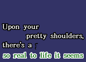 Upon your
pretty shoulders,
therds a j

mmmmm-