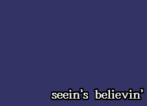 seeinb believin,