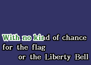 m.mld of chance
for the flag

or the Liberty Bell