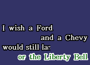 I Wish a Ford

and a Chevy
would still la.

(93mm