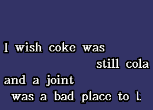 I Wish coke was
still cola

and a joint
was a bad place to L