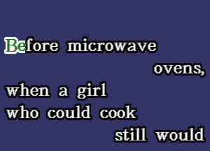 f ore microwave
ovens,

when a girl
Who could cook
still would