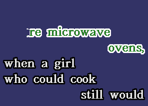 EEG) mienowave

ovens,

when a girl
Who could cook
still would