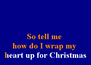 So tell me
how do I wrap my
heart up for Christmas