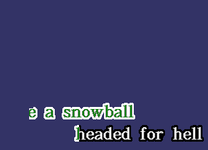 g a snowball
headed for hell